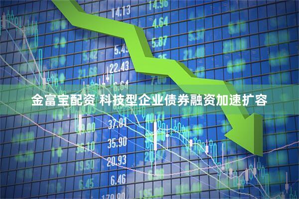 金富宝配资 科技型企业债券融资加速扩容