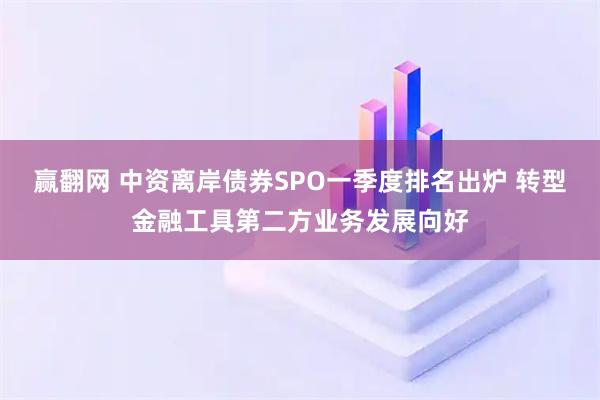 赢翻网 中资离岸债券SPO一季度排名出炉 转型金融工具第二方业务发展向好
