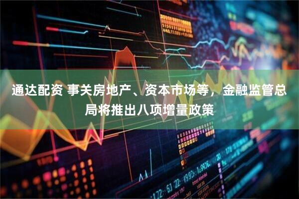通达配资 事关房地产、资本市场等，金融监管总局将推出八项增量政策