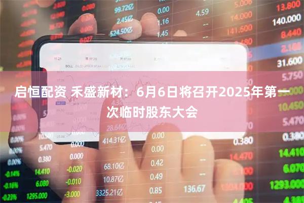 启恒配资 禾盛新材：6月6日将召开2025年第一次临时股东大会