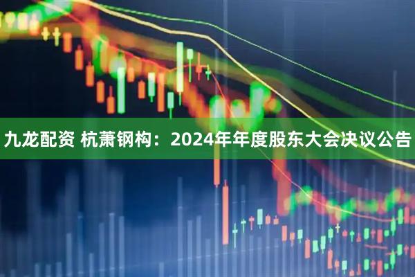九龙配资 杭萧钢构：2024年年度股东大会决议公告