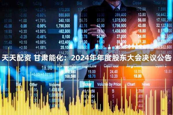 天天配资 甘肃能化：2024年年度股东大会决议公告