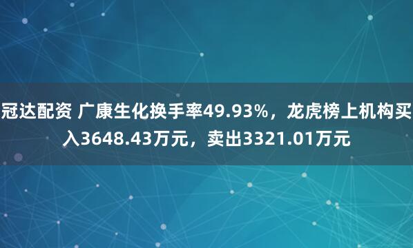冠达配资 广康生化换手率49.93%，龙虎榜上机构买入3648.43万元，卖出3321.01万元