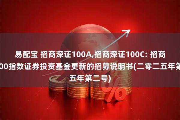 易配宝 招商深证100A,招商深证100C: 招商深证100指数证券投资基金更新的招募说明书(二零二五年第二号)