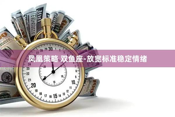 凤凰策略 双鱼座-放宽标准稳定情绪