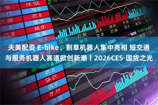 天美配资 E-bike、割草机器人集中亮相 短交通与服务机器人赛道掀创新潮丨2026CES·国货之光