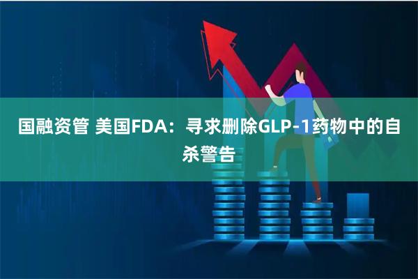国融资管 美国FDA：寻求删除GLP-1药物中的自杀警告