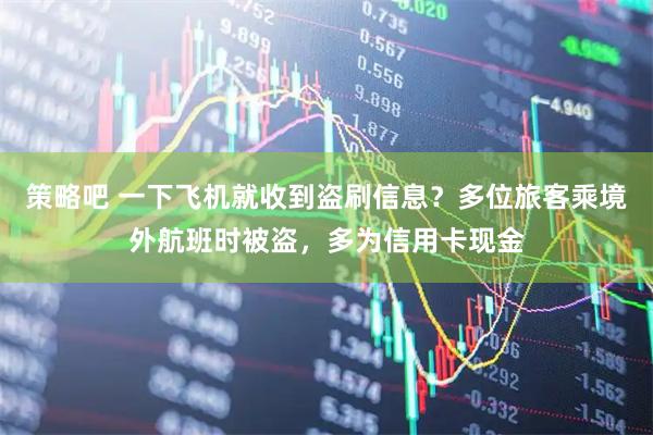 策略吧 一下飞机就收到盗刷信息？多位旅客乘境外航班时被盗，多为信用卡现金