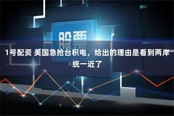 1号配资 美国急抢台积电，给出的理由是看到两岸统一近了