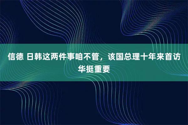 信德 日韩这两件事咱不管，该国总理十年来首访华挺重要