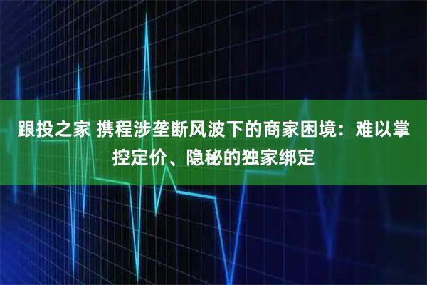 跟投之家 携程涉垄断风波下的商家困境：难以掌控定价、隐秘的独家绑定