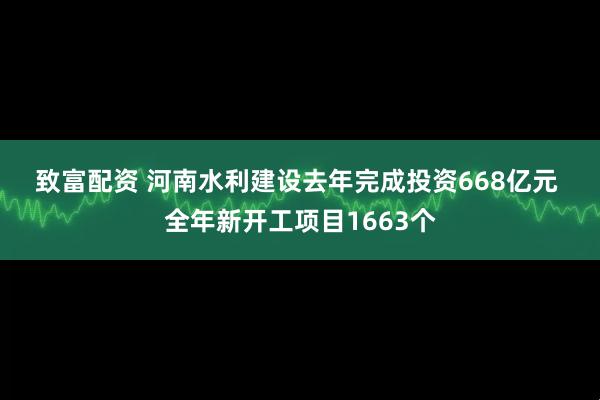 致富配资 河南水利建设去年完成投资668亿元 全年新开工项目1663个