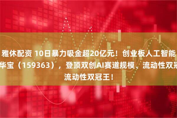 雅休配资 10日暴力吸金超20亿元！创业板人工智能ETF华宝（159363），登顶双创AI赛道规模、流动性双冠王！