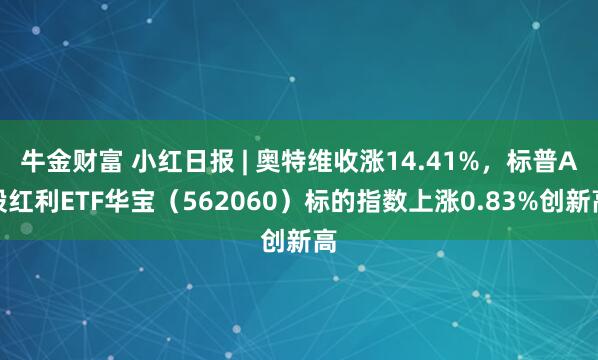 牛金财富 小红日报 | 奥特维收涨14.41%，标普A股红利ETF华宝（562060）标的指数上涨0.83%创新高