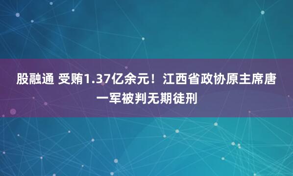 股融通 受贿1.37亿余元！江西省政协原主席唐一军被判无期徒刑