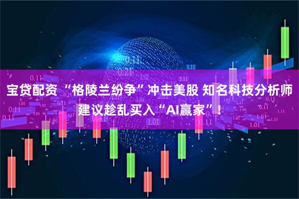 宝贷配资 “格陵兰纷争”冲击美股 知名科技分析师建议趁乱买入“AI赢家”！