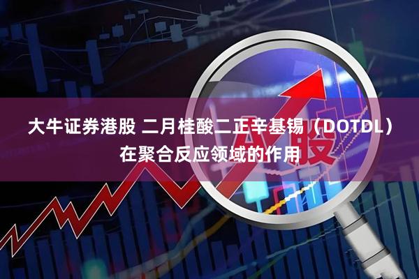 大牛证券港股 二月桂酸二正辛基锡（DOTDL）在聚合反应领域的作用