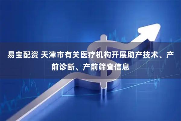 易宝配资 天津市有关医疗机构开展助产技术、产前诊断、产前筛查信息