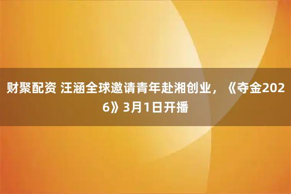 财聚配资 汪涵全球邀请青年赴湘创业，《夺金2026》3月1日开播