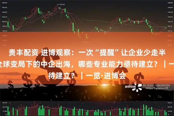 贵丰配资 进博观察：一次“提醒”让企业少走半年弯路，全球变局下的中企出海，哪些专业能力亟待建立？｜一览·进博会