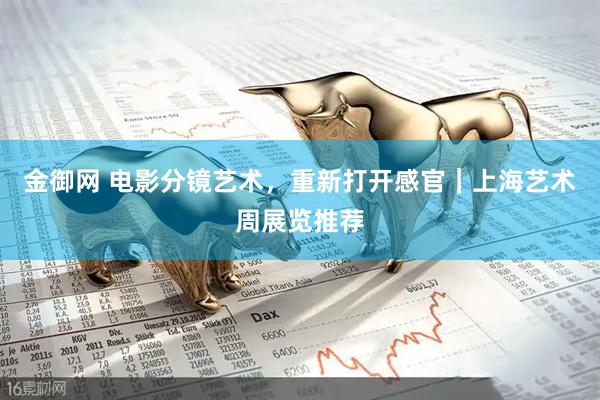 金御网 电影分镜艺术，重新打开感官｜上海艺术周展览推荐