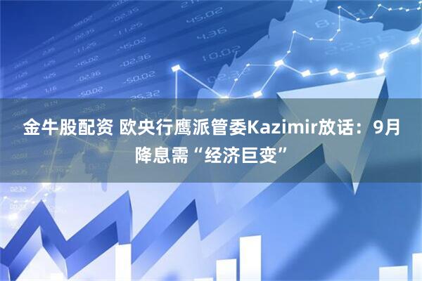 金牛股配资 欧央行鹰派管委Kazimir放话：9月降息需“经济巨变”