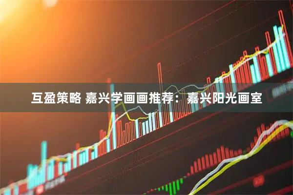 互盈策略 嘉兴学画画推荐：嘉兴阳光画室