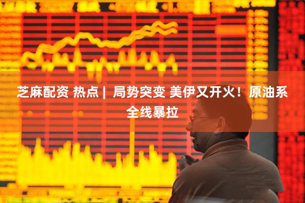 芝麻配资 热点 |  局势突变 美伊又开火！原油系全线暴拉